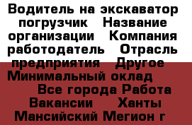 Водитель на экскаватор погрузчик › Название организации ­ Компания-работодатель › Отрасль предприятия ­ Другое › Минимальный оклад ­ 25 000 - Все города Работа » Вакансии   . Ханты-Мансийский,Мегион г.